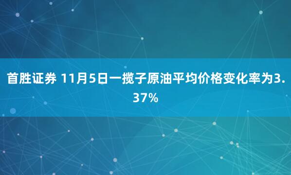 首胜证券 11月5日一揽子原油平均价格变化率为3.37%