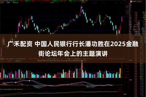 广禾配资 中国人民银行行长潘功胜在2025金融街论坛年会上的主题演讲