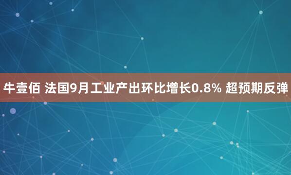 牛壹佰 法国9月工业产出环比增长0.8% 超预期反弹