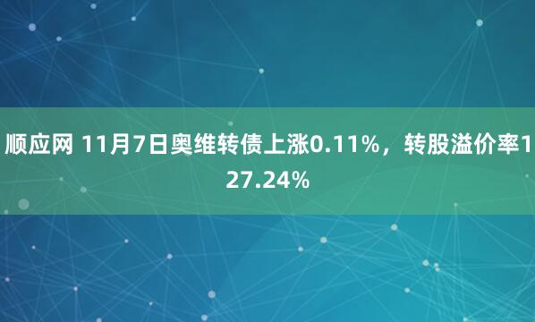 顺应网 11月7日奥维转债上涨0.11%，转股溢价率127.24%