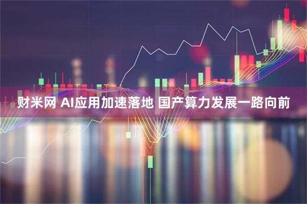 财米网 AI应用加速落地 国产算力发展一路向前