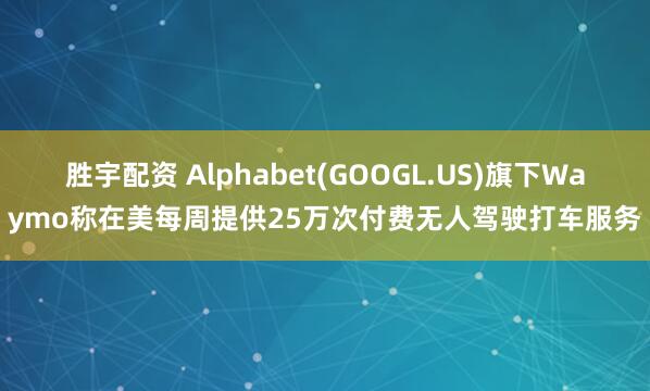 胜宇配资 Alphabet(GOOGL.US)旗下Waymo称在美每周提供25万次付费无人驾驶打车服务