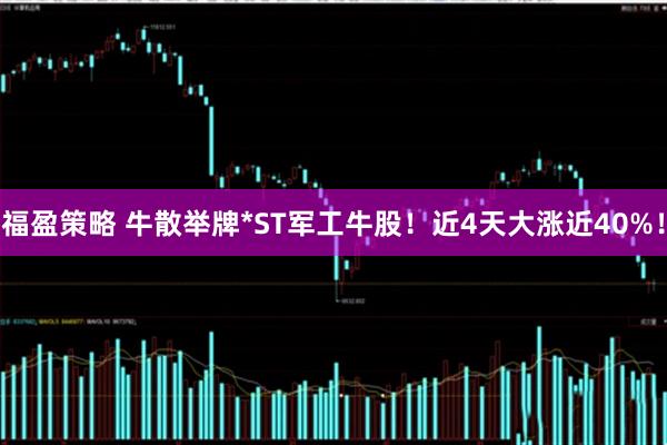 福盈策略 牛散举牌*ST军工牛股！近4天大涨近40%！