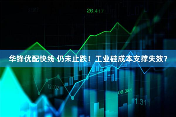 华锋优配快线 仍未止跌！工业硅成本支撑失效？