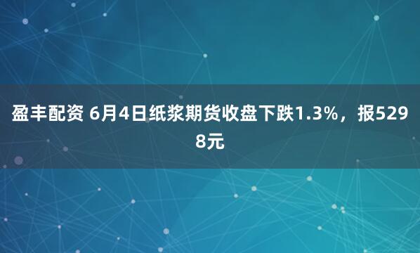盈丰配资 6月4日纸浆期货收盘下跌1.3%，报5298元