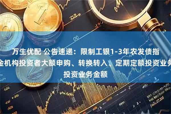 万生优配 公告速递：限制工银1-3年农发债指数基金机构投资者大额申购、转换转入、定期定额投资业务金额
