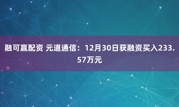 融可赢配资 元道通信：12月30日获融资买入233.57万元