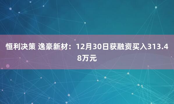 恒利决策 逸豪新材：12月30日获融资买入313.48万元