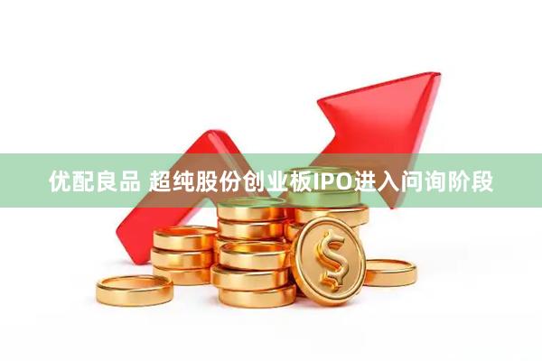 优配良品 超纯股份创业板IPO进入问询阶段