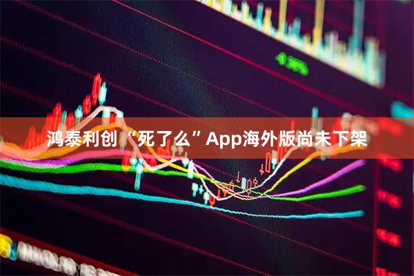 鸿泰利创 “死了么”App海外版尚未下架
