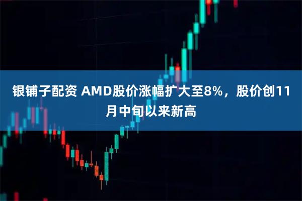 银铺子配资 AMD股价涨幅扩大至8%，股价创11月中旬以来新高