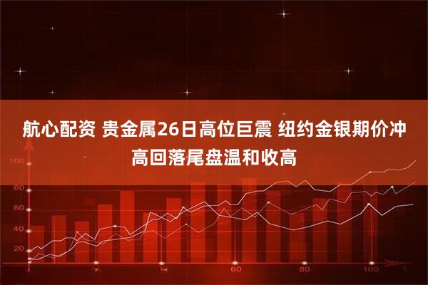 航心配资 贵金属26日高位巨震 纽约金银期价冲高回落尾盘温和收高
