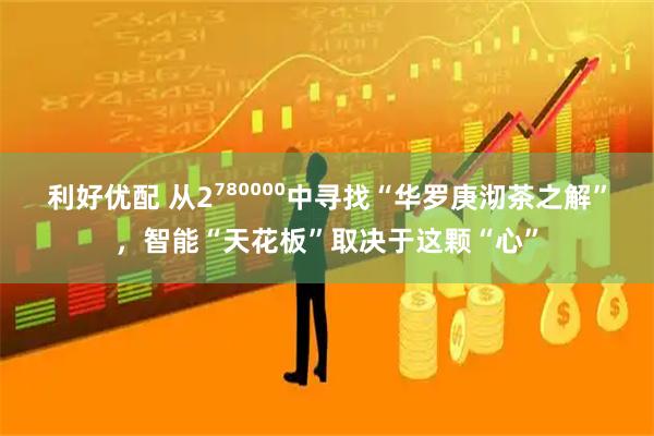 利好优配 从2⁷⁸⁰⁰⁰⁰中寻找“华罗庚沏茶之解”，智能“天花板”取决于这颗“心”