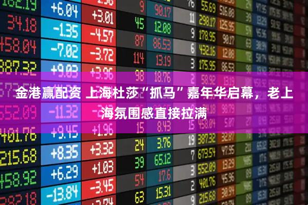 金港赢配资 上海杜莎“抓马”嘉年华启幕，老上海氛围感直接拉满