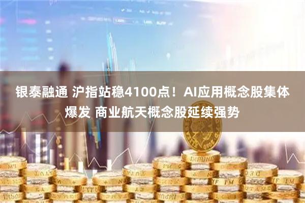 银泰融通 沪指站稳4100点！AI应用概念股集体爆发 商业航天概念股延续强势