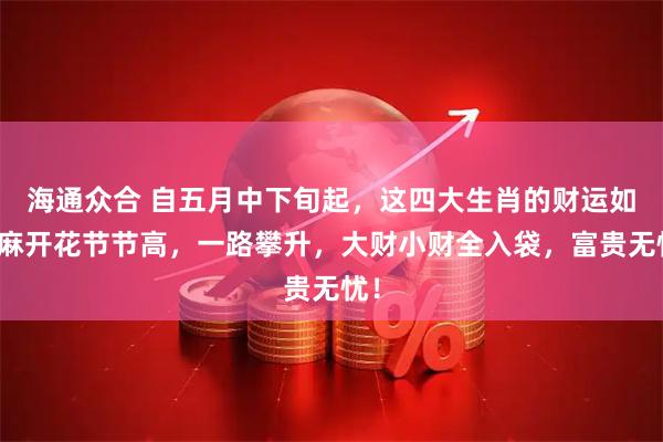 海通众合 自五月中下旬起，这四大生肖的财运如芝麻开花节节高，一路攀升，大财小财全入袋，富贵无忧！